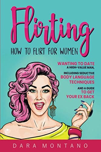 Flirting How to Flirt for Women Wanting to Date a High-Value Man, Including Seductive Body Language Techniques and a Guide to Get Your Ex Back