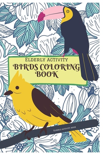 Elderly Activity Coloring Book of Birds A Bird Coloring Book that Helps to Ease Loneliness, Cognitive Declines and Improves Mood and Mental Health.