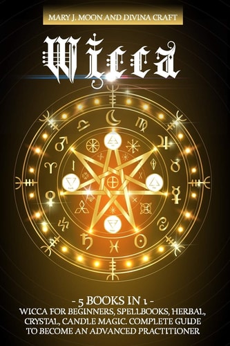 Wicca 5 BOOKS IN 1: Wicca for Beginners, Spellbooks, Herbal, Crystal, Candle Magic. Complete Guide to Become an Advanced Practitioner
