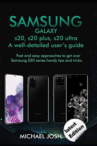 Samsung Galaxy S20, S20 Plus, S20 Ultra Well-Detailed User's Guide Fast and Easy Approach to Get Over the Usage of Samsung Galaxy S20 Series and Its Handy Tips and Tricks