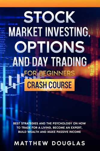 Stock Market Investing, Options and Day Trading for Beginners Crash Course: Best Strategies and the Psychology on How to Trade for a Living, Become an Expert, Build Wealth and Make Passive Income
