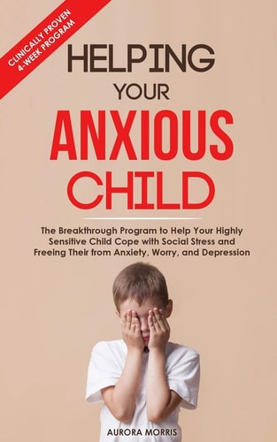 Helping Your Anxious Child The Breakthrough Program to Help Your Highly Sensitive Child Cope with Social Stress and Freeing Their from Anxiety, Worry, and Depression