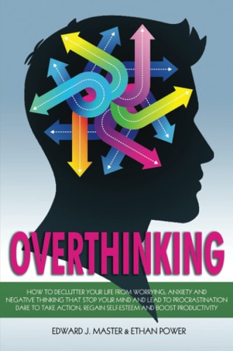 Overthinking How to Declutter Your Life from Worrying, Anxiety and Negative Thinking That Stop Your Mind and Lead to Procrastination. Dare to Take Action, Regain Self-Esteem and Boost Productivity