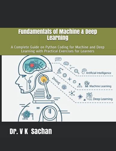 Fundamentals of Machine and Deep Learning A Complete Guide on Python Coding for Machine and Deep Learning with Practical Exercises for Learners
