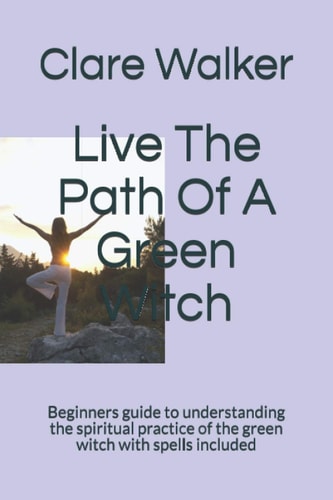 Live The Path Of A Green Witch Beginners Guide to Understanding the Spiritual Practice of the Green Witch with Spells Included