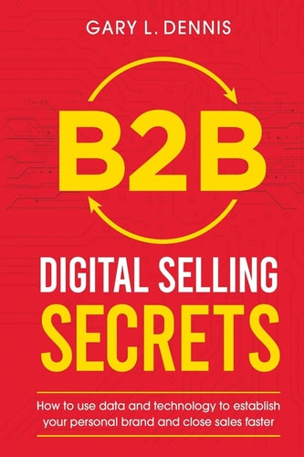 B2B Digital Selling Secrets How to Use Data and Technology to Establish Your Personal Brand and Close Sales Faster