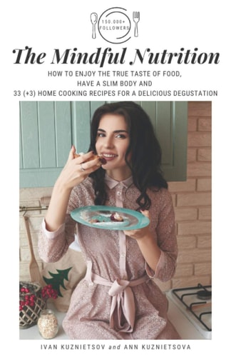 The Mindful Nutrition How to Enjoy the True Taste of Food, Have a Slim Body and 33 (+3) Home Cooking Recipes for a Delicious Degustation