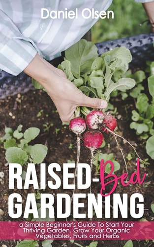 Raised-Bed Gardening A Simple Beginner's Guide To Start Your Thriving Garden. Grow Your Organic Vegetables, Fruits and Herbs