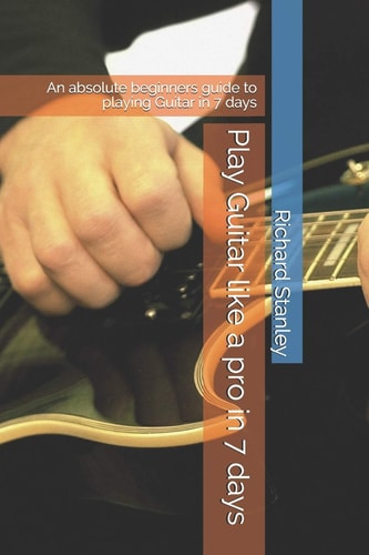 Play Guitar Like a Pro in 7 Days An Absolute Beginners Guide to Playing Guitar in 7 Days