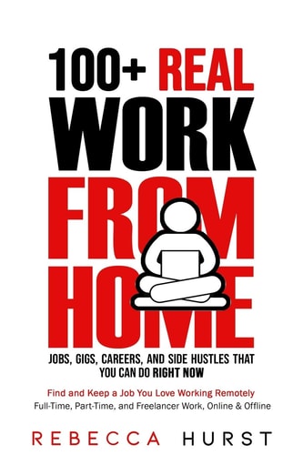 100+ REAL Work from Home Jobs, Gigs, Careers, and Side Hustles that You Can Do RIGHT NOW Find and Keep a Job You Love Working Remotely - Full-Time, Part-Time, and Freelancer Work, Online & Offline