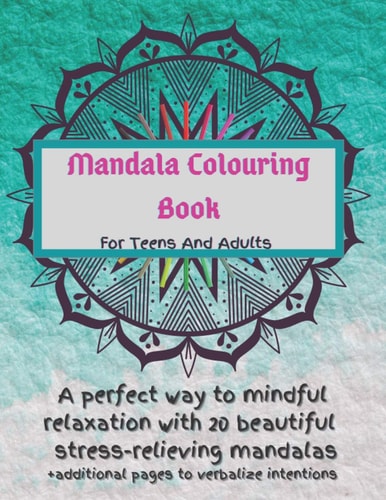 Mandala Colouring Book for Teens and Adults. a Perfect Way to Mindful Relaxation with 20 Beautiful Stress-Relieving Mandalas Best Mindfulness Practice, Pages to Set Intentions, Meditation and Anxiety Relief Technique. Intuitive Art for Teens and Adults