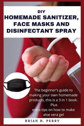 DIY Homemade Sanitizer, Face Masks and Disinfectant Spray The Beginner's Guide to Making Your Own Homemade Products, this is a 3 in 1 Book. Plus Extra Tips on how to Make Aloe Vera Gel.