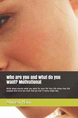 Who are You and what Do You Want? Motivational Write Down Exactly what You Want for Your Life Your Life Vision Your Life Purpose And Once You Have that Go Over it Every Single Day