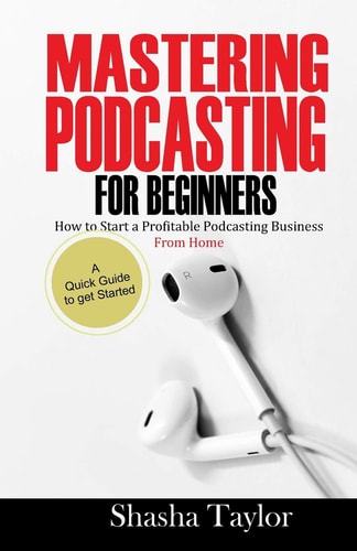 Mastering Podcasting For Beginners How to Start a Profitable Podcasting Business from Home