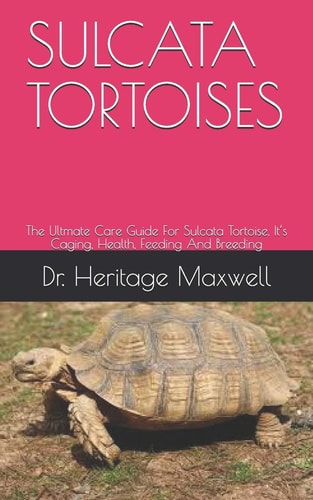Sulcata Tortoises The Ultmate Care Guide For Sulcata Tortoise, It's Caging, Health, Feeding And Breeding