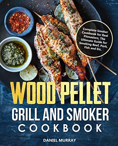 Wood Pellet Grill and Smoker Cookbook Complete Smoker Cookbook for Real Pitmasters, The Ultimate Guide for Smoking Beef, Pork, Fish and Etc.