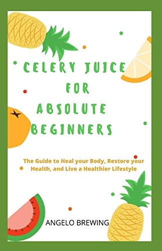 Celery Juice for Absolute Beginners The Guide To Heal Your Body, Restore Your Health, And Live A Healthier Life