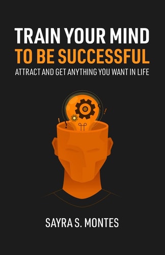 Train Your Mind to Be Successful Attract and Get Anything You Want in Life