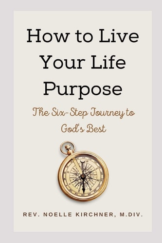 How to Live Your Life Purpose The Six-Step Journey to God's Best