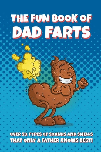 The Fun Book of Dad Farts Over 50 Types of Sounds and Smells that Only a Father Knows Best!: Funny Father's Day and Gag Gift Farting Guide