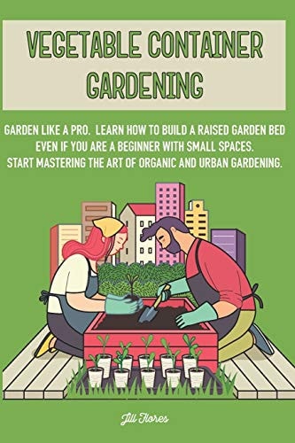 Vegetable Container Gardening Garden Like a Pro. Learn How to Build a Raised Garden Bed Even If You Are a Beginner with Small Spaces. Start Mastering the Art of Organic and Urban Gardening