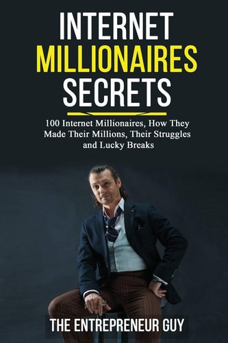 Internet Millionaires Secrets 100 Internet Millionaires, How They Made Their Millions, Their Struggles, And Luck Breaks