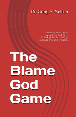 The Blame God Game Exposing the Myths about God's Role in Suffering, Trials, Tribulations, Testing, and Tragedy