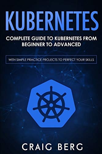 Kubernetes Complete Guide to Kubernetes from Beginner to Advanced (With Simple Practice Projects To Perfect Your Skills)