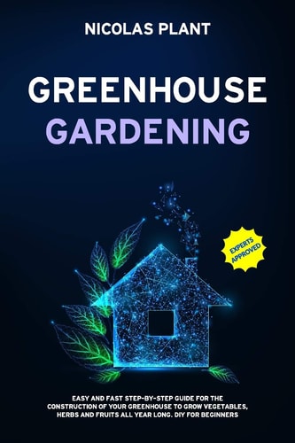 Greenhouse Gardening Easy and Fast Step-By-Step Guide for the Construction of Your Greenhouse to Grow Vegetables, Herbs and Fruits All Year Long. DIY for Beginners