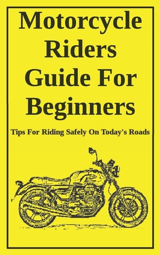 Motorcycle Riders Guide For Beginners To Help You Ride Safely On Today's Roads