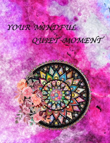 Your Mindful Quiet Moment An Inspirational Coloring Book For Everyone(Adults, Teenagers, Kids, Girls, Boys)Stress Relieving Designs, Gorgeous Illustrations, Creative Art Therapy, Geometric Mandalas, Flowers, Animals, Templates And Patterns For All Tastes