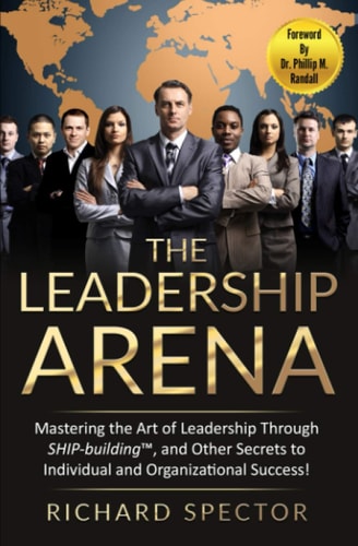 The Leadership Arena Mastering the Art of Leadership Through SHIP-Building and Other Secrets to Individual and Organizational Success!