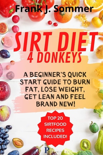 Sirt Diet 4 Donkeys A Beginner's Quick Start Guide to Burn Fat, Lose Weight, Get Lean and Feel Brand New! with Top 20 Sirt Food Recipes