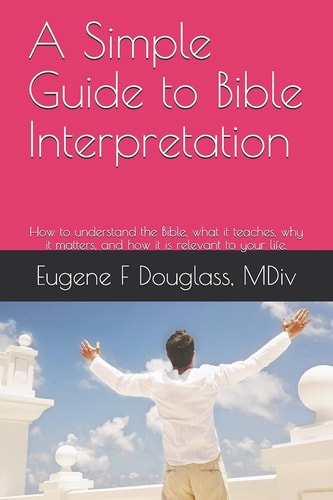 A Simple Guide to Bible Interpretation, and a Sample Statetment of Christian Faith How to Understand the Bible, What It Teaches, Why It Matters, and How It Is Relevant to Your Life. I Developed My Own Statement of Faith