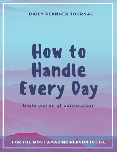 How to Handle Every Day - Bible Words of Consolation - Daily Planner Journal Practical Organization and Effective Motivation in Everyday Activities for Busy People