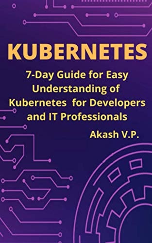 Kubernetes 7-Day Guide for Easy Understanding of Kubernetes for Developers and IT Professionals