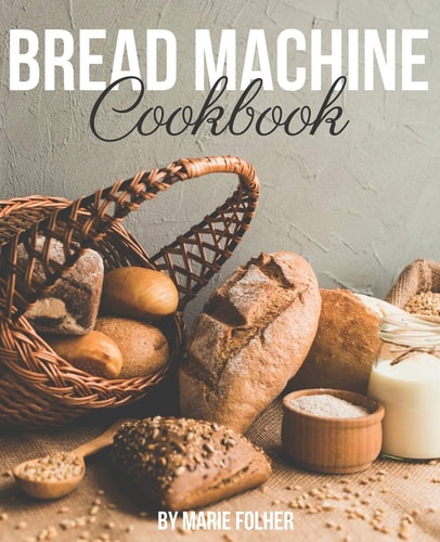 Bread Machine Cookbook Simple and Easy-To-Follow Bread Machine Recipes for Mouthwatering Homemade Bread