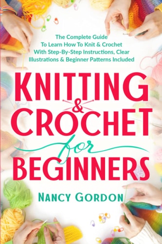 Knitting and Crochet for Beginners The Complete Guide to Learn How to Knit and Crochet with Step-By-Step Instructions, Clear Illustrations and Beginner Patterns Included