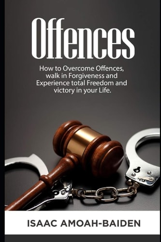 Offences How to Overcome Offences, Walk in Forgiveness and Experience Total Freedom and Victory in Your Life.