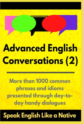 Advanced English Conversations (2) Speak English Like a Native: More Than 1000 Common Phrases and Idioms Presented Through Day-to-day Handy Dialogues