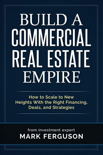 Build a Commercial Real Estate Empire How to Scale to New Heights With the Right Financing, Deals, and Strategies
