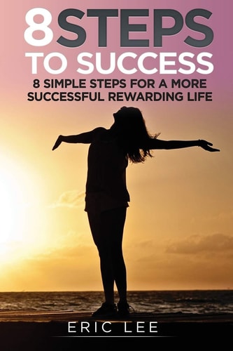 8 Steps to Success 8 Simple Steps for a More Successful and Rewarding Life