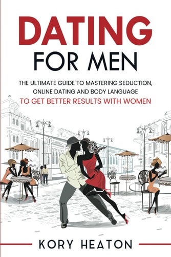 Dating for Men The Ultimate Guide to Mastering Seduction, Online Dating and Body Language to Get Better Results with Women