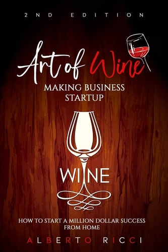 Art of Wine Making Business Startup How to Start a Million Dollar Success from Home