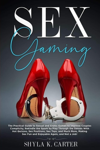Sex Gaming The Practical Guide to Sexual and Erotic Games to Improve Couples Complicity, Rekindle the Spark by Play Through the Senses With Hot Quizzes, Sex Positions, Sex Toys, and Much More.