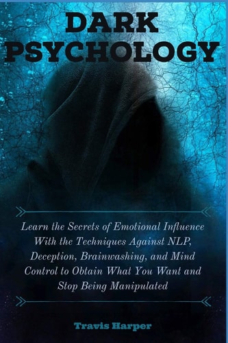Dark Psychology Learn the Secrets of Emotional Influence With the Techniques Against NLP, Deception, Brainwashing, and Mind Control to Obtain What You Want and Stop Being Manipulated