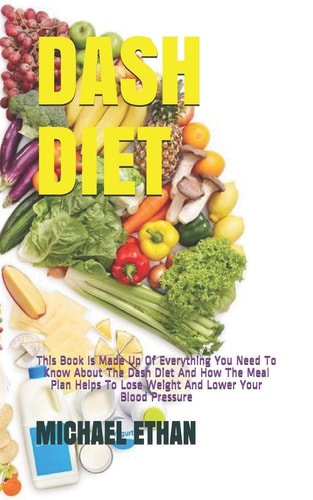 Dash Diet This Book Is Made Up Of Everything You Need To Know About The Dash Diet And How The Meal Plan Helps To Lose Weight And Lower Your Blood Pressure