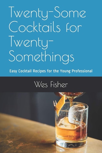 Twenty-Some Cocktails for Twenty-Somethings Easy Cocktail Recipes for the Young Professional