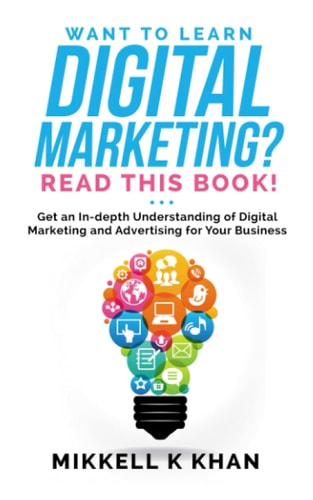 Want to Learn Digital Marketing? Read This Book! Get an In-Depth Understanding of Digital Marketing and Advertising for Your Business