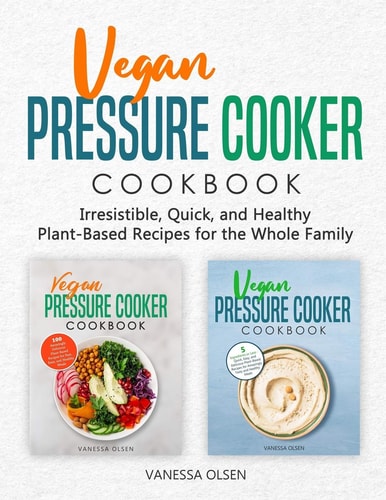 Vegan Pressure Cooker Cookbook Irresistible, Quick, and Healthy Plant-Based Recipes for the Whole Family